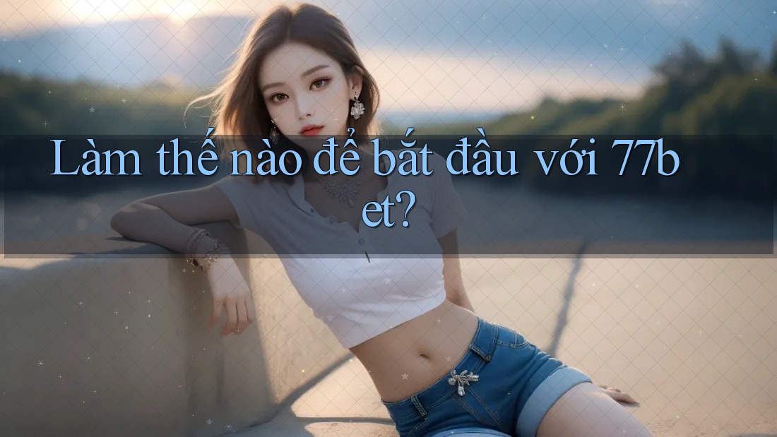 Làm thế nào để bắt đầu với 77bet? Làm thế nào để bắt đầu với 77bet?