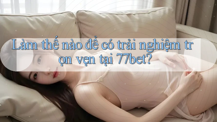 Làm thế nào để có trải nghiệm trọn vẹn tại 77bet? Làm thế nào để có trải nghiệm trọn vẹn tại 77bet?