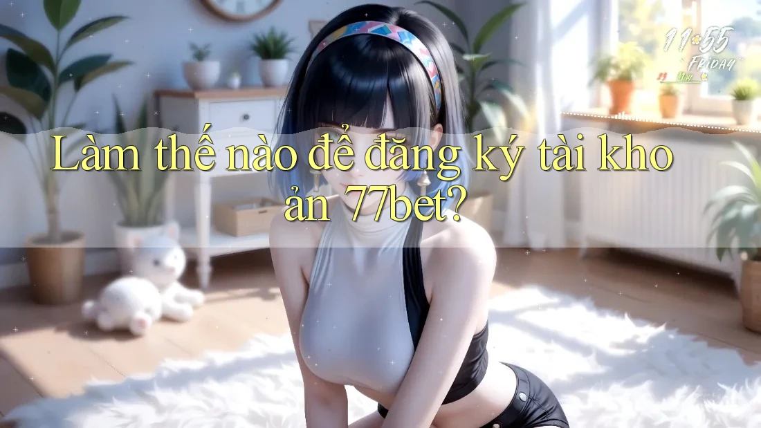 Làm thế nào để đăng ký tài khoản 77bet? Làm thế nào để đăng ký tài khoản 77bet?