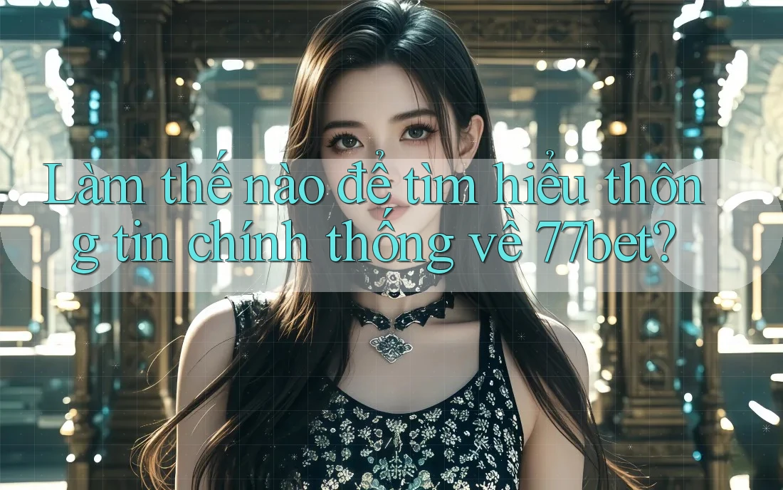 Làm thế nào để tìm hiểu thông tin chính thống về 77bet?