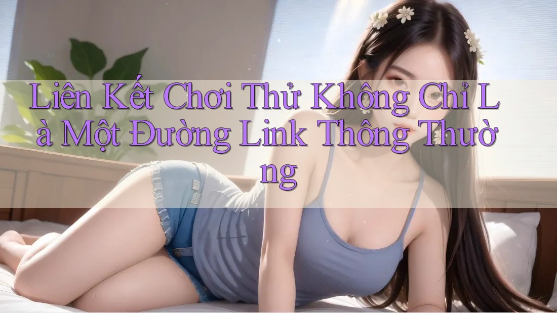 Liên Kết Chơi Thử Không Chỉ Là Một Đường Link Thông Thường