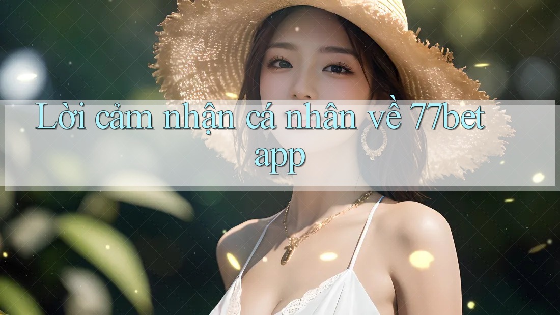 Lời cảm nhận cá nhân về 77bet app