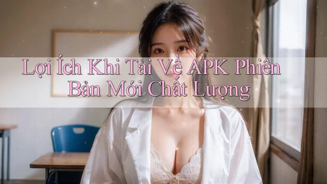 Lợi Ích Khi Tải Về APK Phiên Bản Mới Chất Lượng Lợi Ích Khi Tải Về APK Phiên Bản Mới Chất Lượng