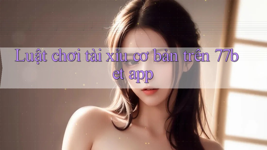 Luật chơi tài xỉu cơ bản trên 77bet app