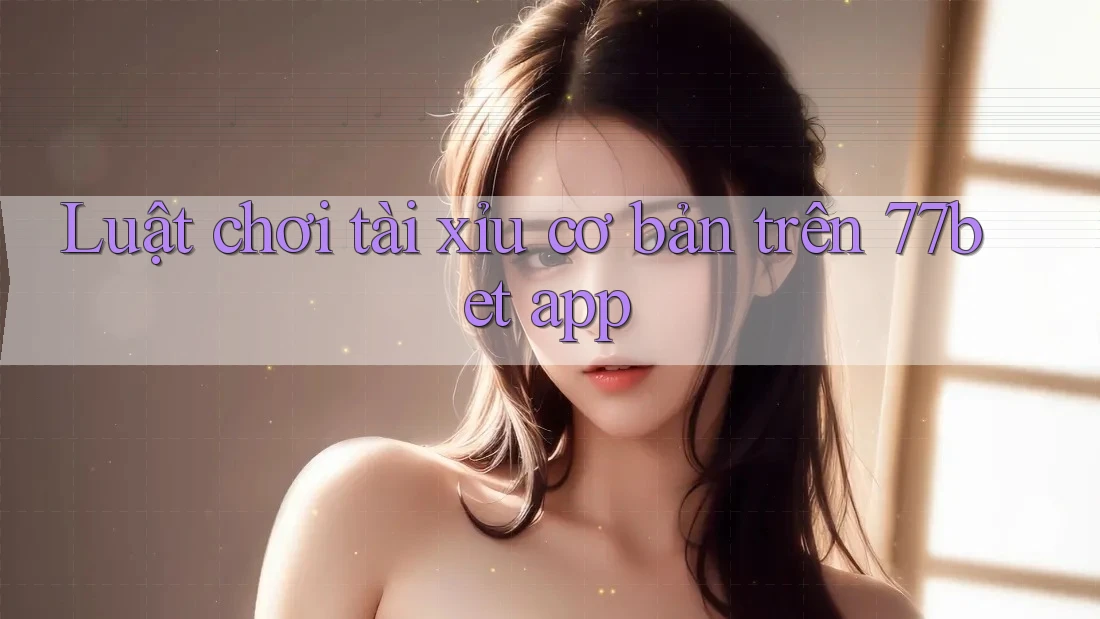 Luật chơi tài xỉu cơ bản trên 77bet app Luật chơi tài xỉu cơ bản trên 77bet app