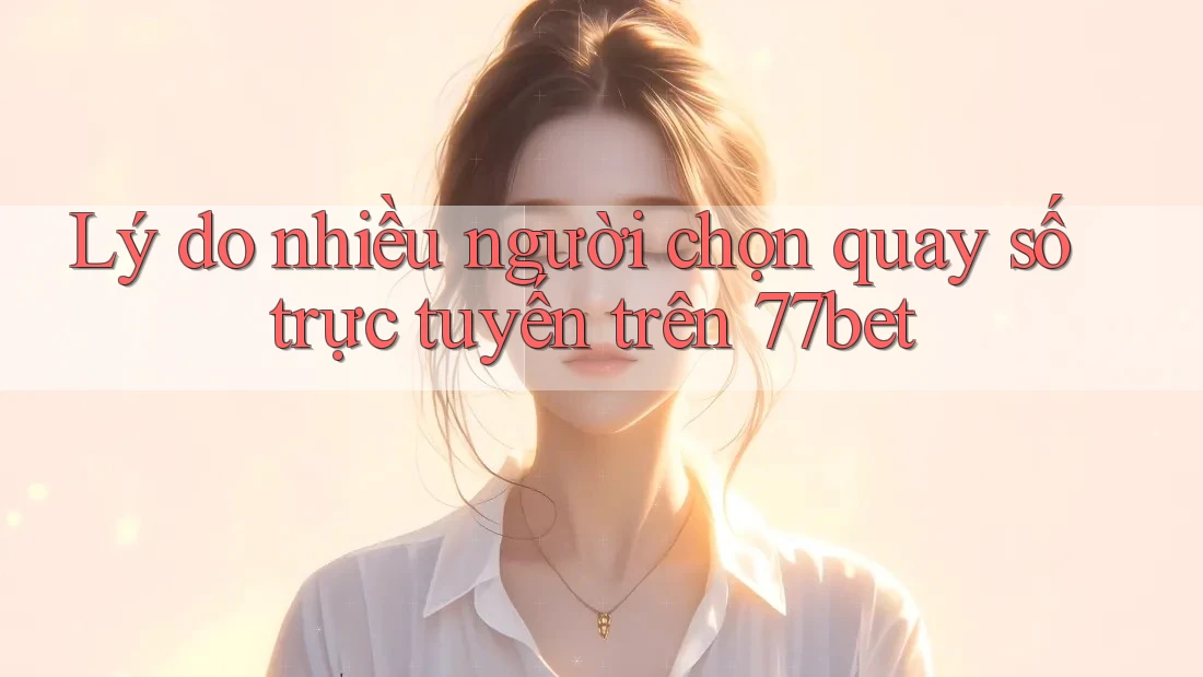Lý do nhiều người chọn quay số trực tuyến trên 77bet Lý do nhiều người chọn quay số trực tuyến trên 77bet