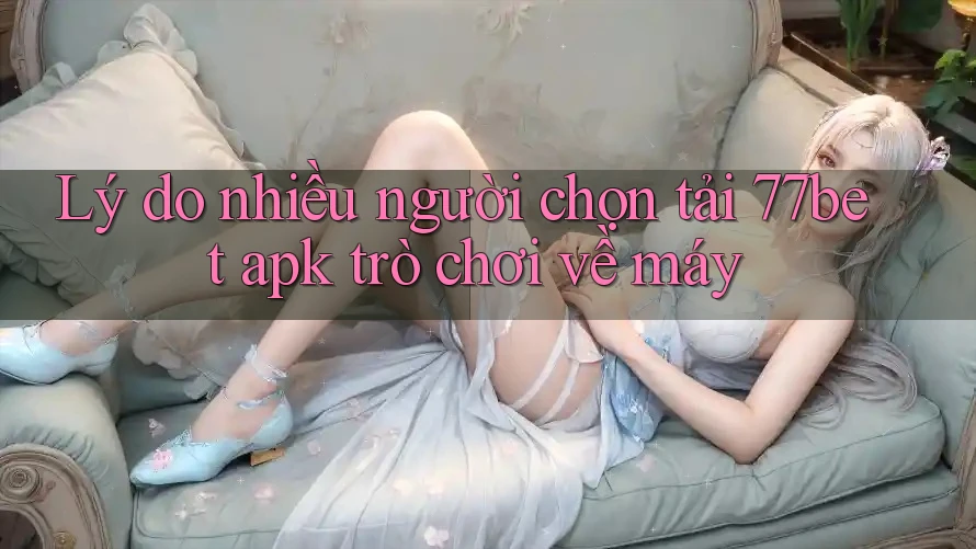 Lý do nhiều người chọn tải 77bet apk trò chơi về máy Lý do nhiều người chọn tải 77bet apk trò chơi về máy