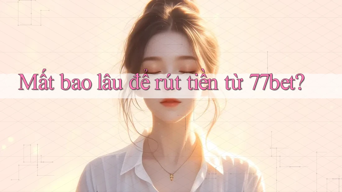 Mất bao lâu để rút tiền từ 77bet? Mất bao lâu để rút tiền từ 77bet?