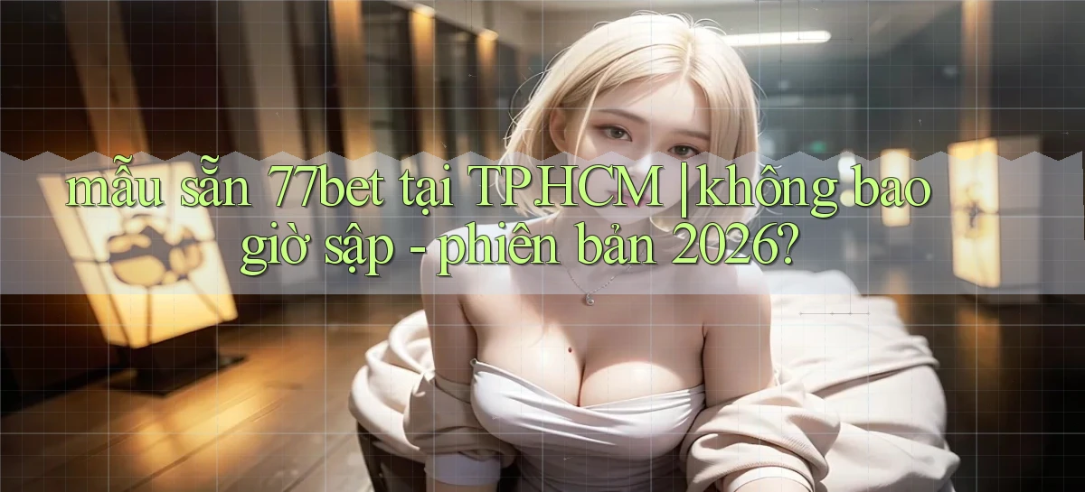 mẫu sẵn 77bet tại TP.HCM không bao giờ sập   phiên bản 2026