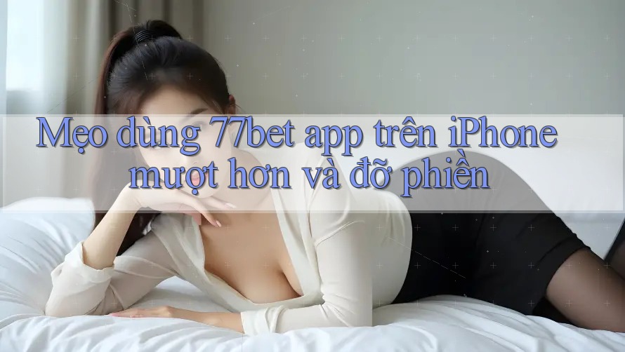 Mẹo dùng 77bet app trên iPhone mượt hơn và đỡ phiền Mẹo dùng 77bet app trên iPhone mượt hơn và đỡ phiền