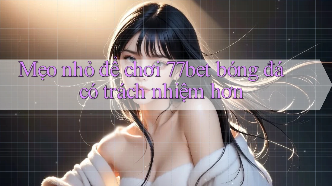 Mẹo nhỏ để chơi 77bet bóng đá có trách nhiệm hơn Mẹo nhỏ để chơi 77bet bóng đá có trách nhiệm hơn