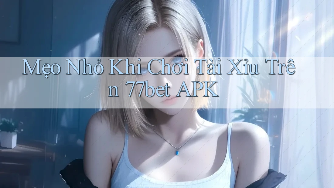 Mẹo Nhỏ Khi Chơi Tài Xỉu Trên 77bet APK Mẹo Nhỏ Khi Chơi Tài Xỉu Trên 77bet APK