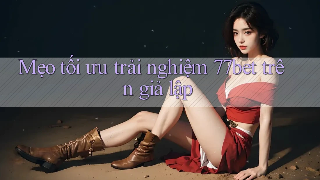 Mẹo tối ưu trải nghiệm 77bet trên giả lập Mẹo tối ưu trải nghiệm 77bet trên giả lập