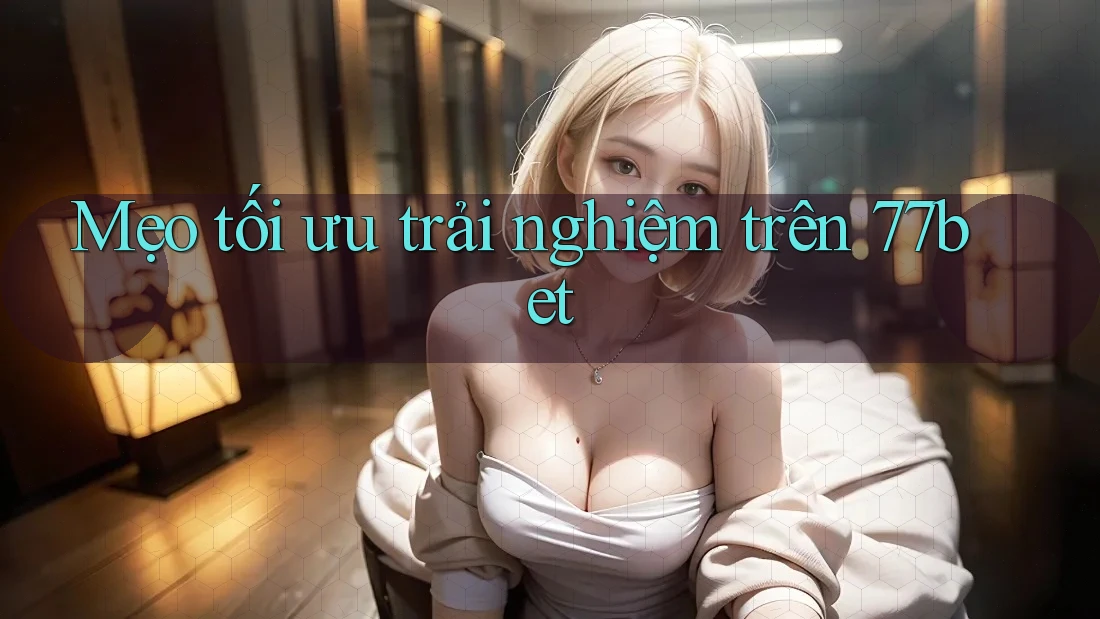 Mẹo tối ưu trải nghiệm trên 77bet Mẹo tối ưu trải nghiệm trên 77bet