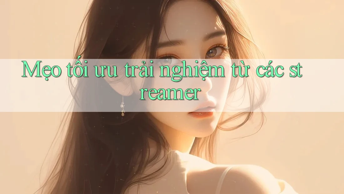 Mẹo tối ưu trải nghiệm từ các streamer Mẹo tối ưu trải nghiệm từ các streamer