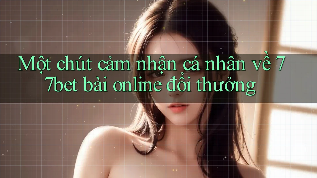 Một chút cảm nhận cá nhân về 77bet bài online đổi thưởng Một chút cảm nhận cá nhân về 77bet bài online đổi thưởng