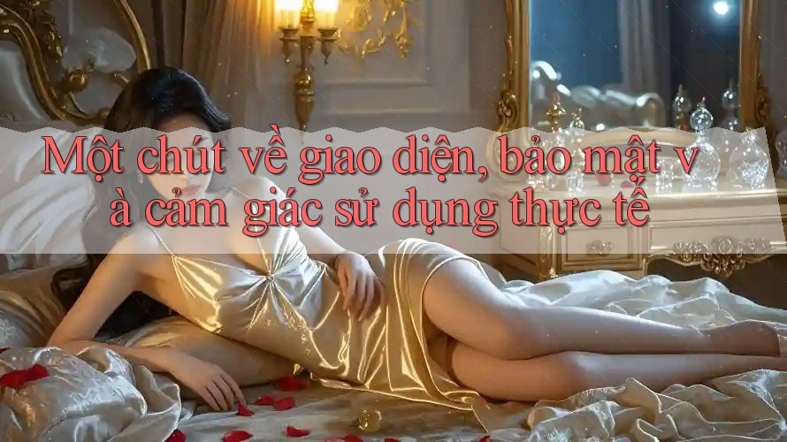 Một chút về giao diện, bảo mật và cảm giác sử dụng thực tế Một chút về giao diện, bảo mật và cảm giác sử dụng thực tế