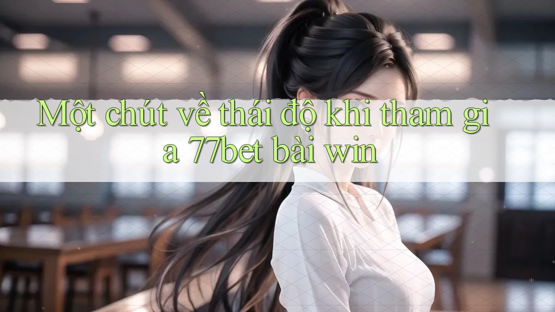 Một chút về thái độ khi tham gia 77bet bài win