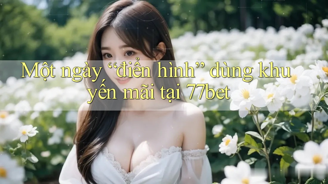 Một ngày “điển hình” dùng khuyến mãi tại 77bet Một ngày “điển hình” dùng khuyến mãi tại 77bet