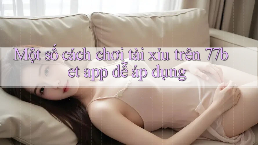 Một số cách chơi tài xỉu trên 77bet app dễ áp dụng Một số cách chơi tài xỉu trên 77bet app dễ áp dụng