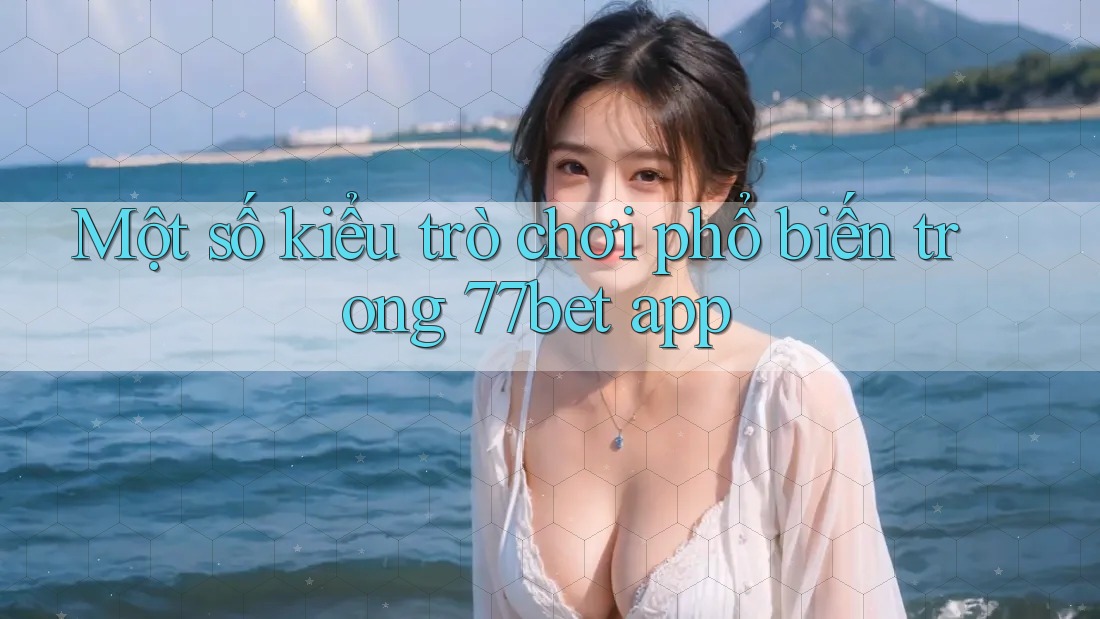 Một số kiểu trò chơi phổ biến trong 77bet app Một số kiểu trò chơi phổ biến trong 77bet app