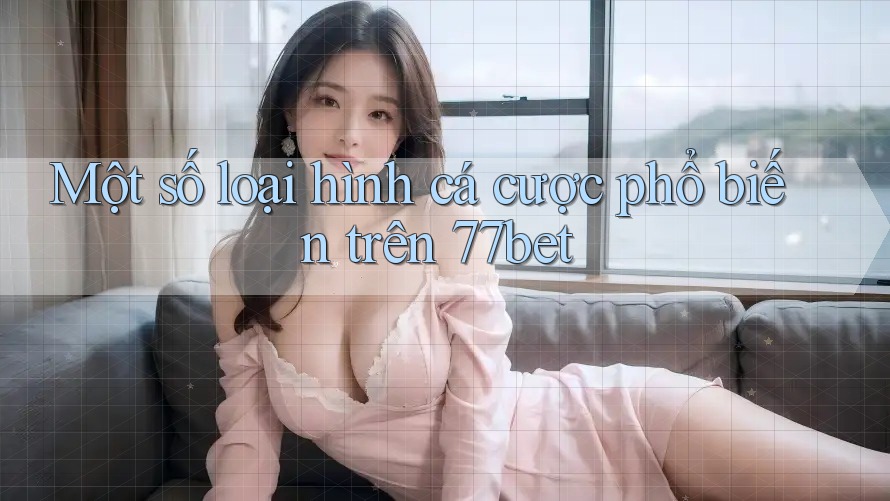 Một số loại hình cá cược phổ biến trên 77bet