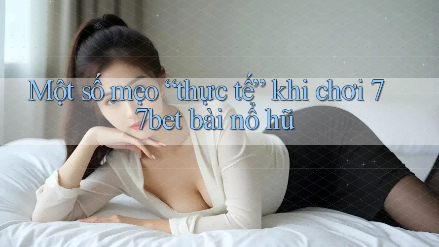 Một số mẹo “thực tế” khi chơi 77bet bài nổ hũ