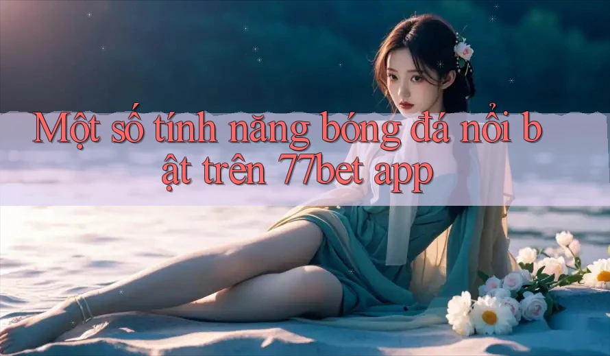 Một số tính năng bóng đá nổi bật trên 77bet app Một số tính năng bóng đá nổi bật trên 77bet app