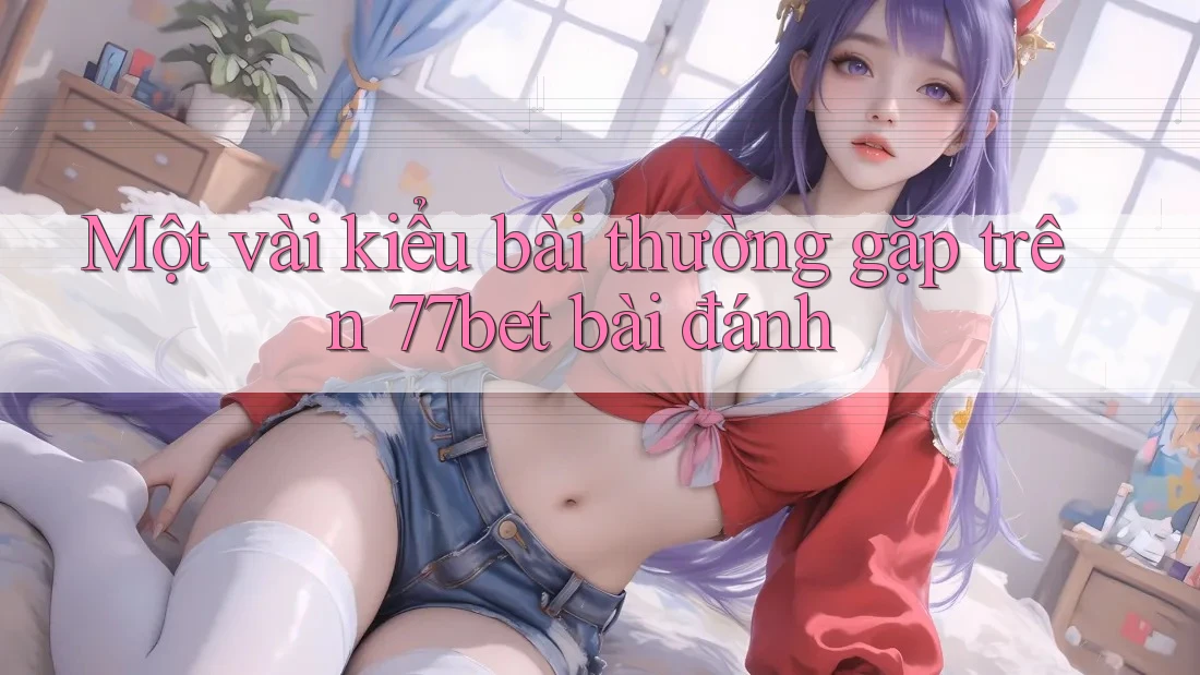 Một vài kiểu bài thường gặp trên 77bet bài đánh Một vài kiểu bài thường gặp trên 77bet bài đánh