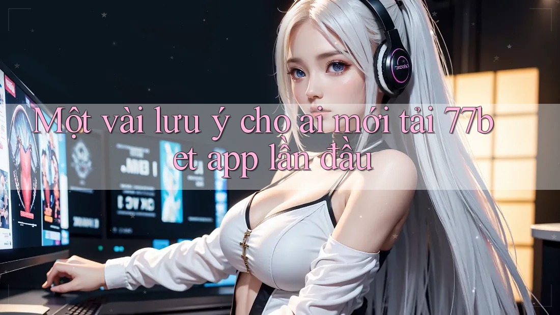 Một vài lưu ý cho ai mới tải 77bet app lần đầu