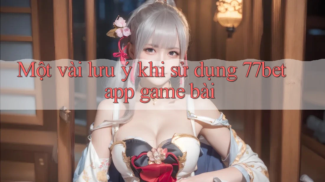 Một vài lưu ý khi sử dụng 77bet app game bài Một vài lưu ý khi sử dụng 77bet app game bài