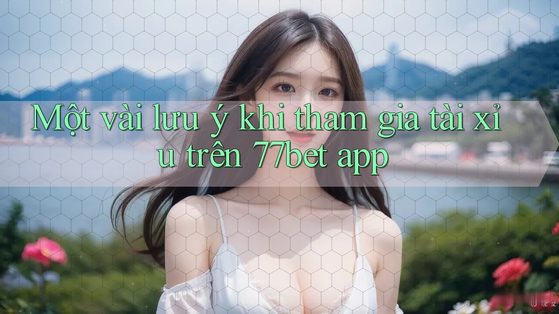 Một vài lưu ý khi tham gia tài xỉu trên 77bet app