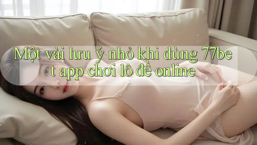 Một vài lưu ý nhỏ khi dùng 77bet app chơi lô đề online Một vài lưu ý nhỏ khi dùng 77bet app chơi lô đề online