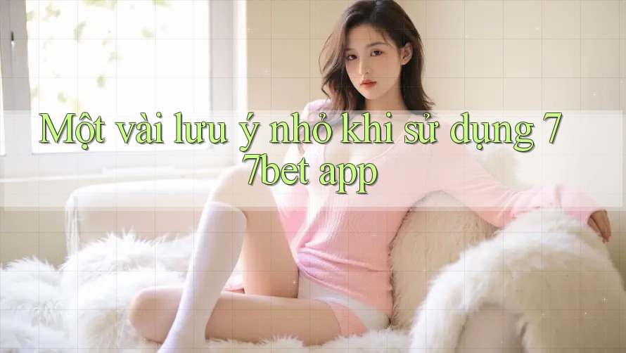 Một vài lưu ý nhỏ khi sử dụng 77bet app Một vài lưu ý nhỏ khi sử dụng 77bet app
