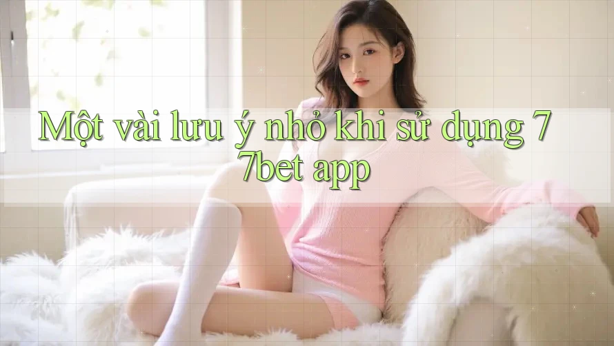 Một vài lưu ý nhỏ khi sử dụng 77bet app