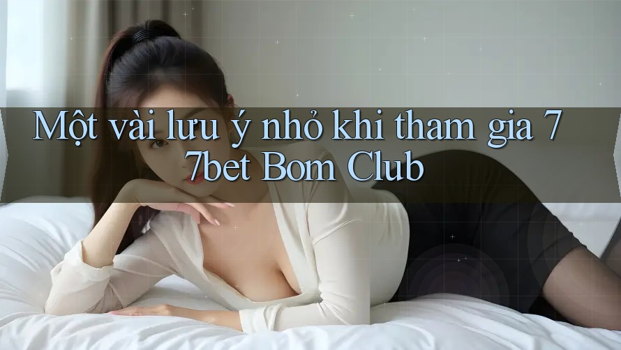 Một vài lưu ý nhỏ khi tham gia 77bet Bom Club