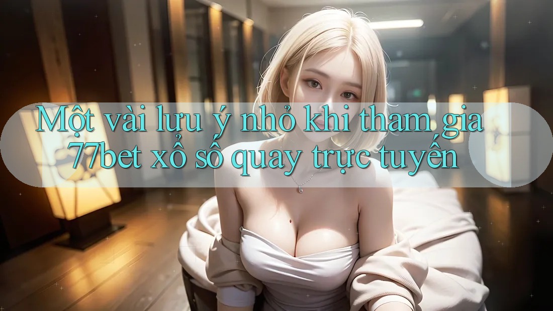 Một vài lưu ý nhỏ khi tham gia 77bet xổ số quay trực tuyến Một vài lưu ý nhỏ khi tham gia 77bet xổ số quay trực tuyến