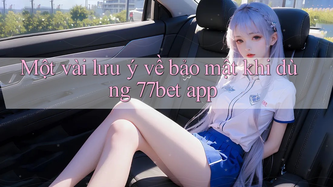 Một vài lưu ý về bảo mật khi dùng 77bet app Một vài lưu ý về bảo mật khi dùng 77bet app