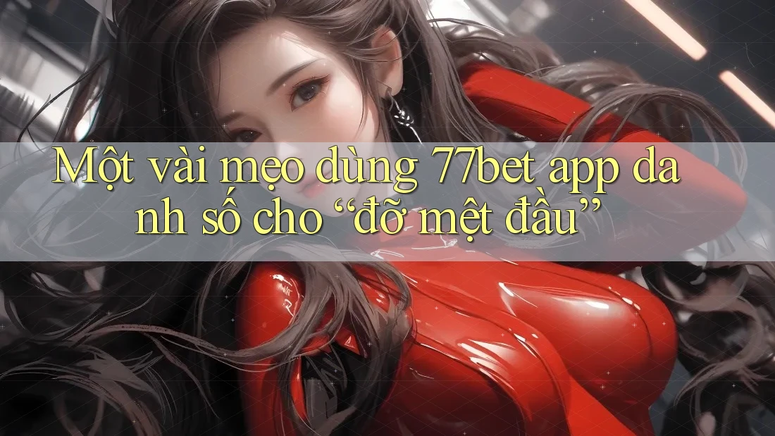 Một vài mẹo dùng 77bet app danh số cho “đỡ mệt đầu”