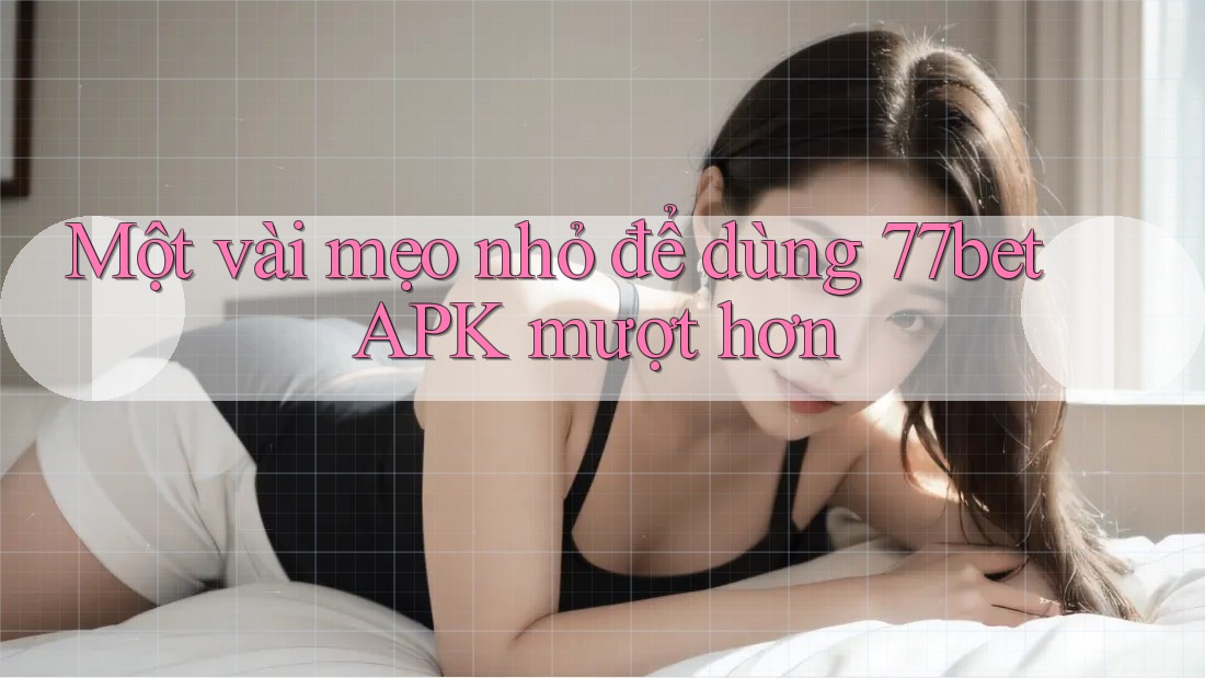 Một vài mẹo nhỏ để dùng 77bet APK mượt hơn Một vài mẹo nhỏ để dùng 77bet APK mượt hơn