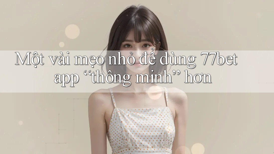 Một vài mẹo nhỏ để dùng 77bet app “thông minh” hơn Một vài mẹo nhỏ để dùng 77bet app “thông minh” hơn
