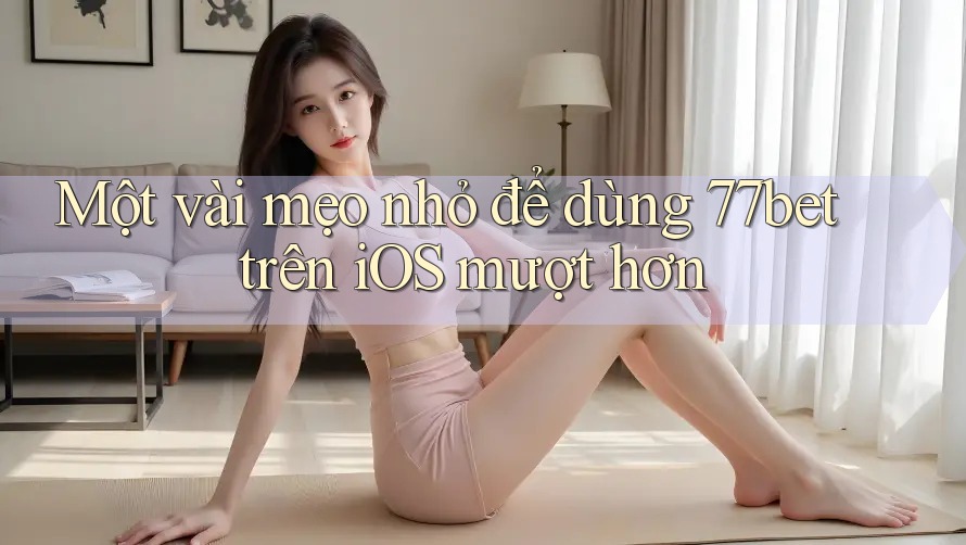 Một vài mẹo nhỏ để dùng 77bet trên iOS mượt hơn