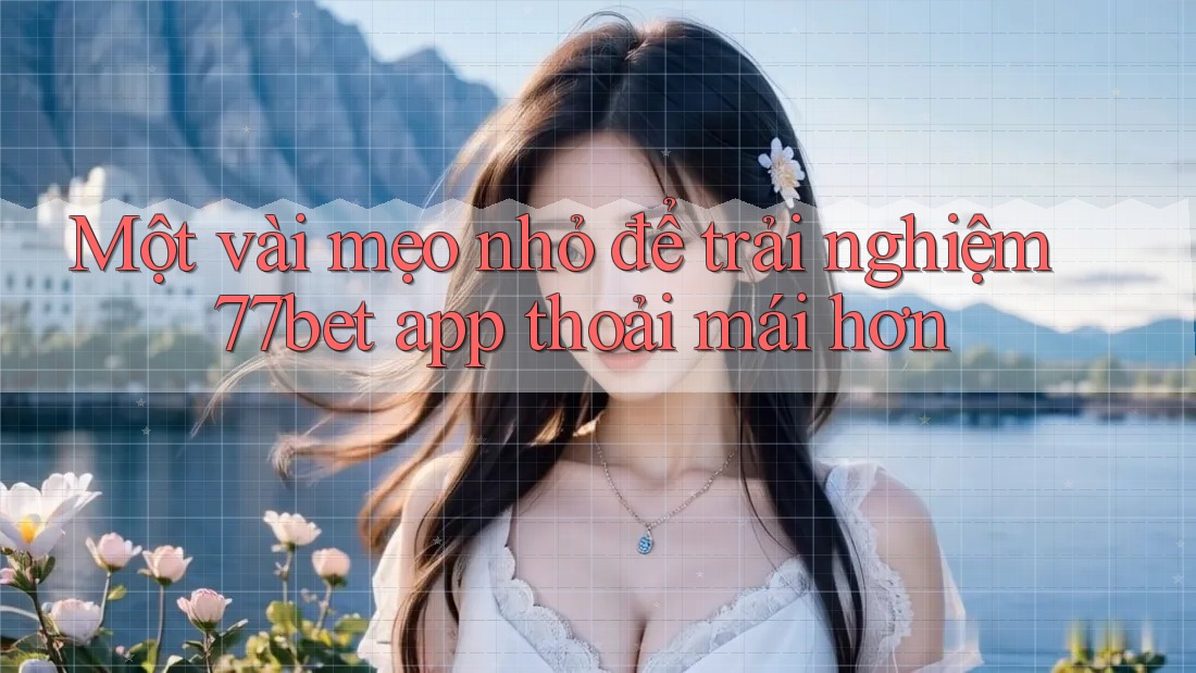Một vài mẹo nhỏ để trải nghiệm 77bet app thoải mái hơn Một vài mẹo nhỏ để trải nghiệm 77bet app thoải mái hơn