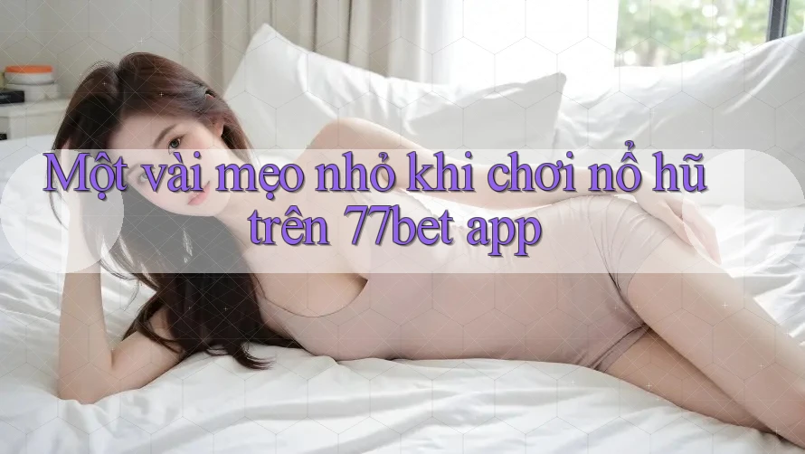 Một vài mẹo nhỏ khi chơi nổ hũ trên 77bet app