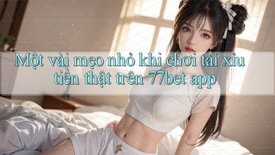 Một vài mẹo nhỏ khi chơi tài xỉu tiền thật trên 77bet app Một vài mẹo nhỏ khi chơi tài xỉu tiền thật trên 77bet app