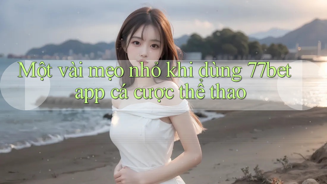Một vài mẹo nhỏ khi dùng 77bet app cá cược thể thao
