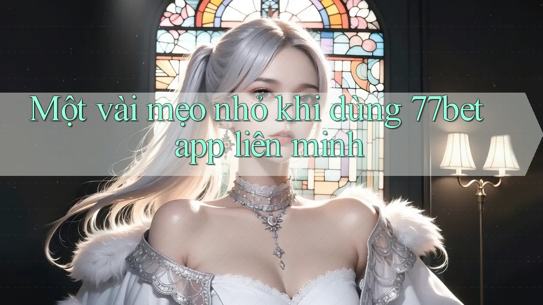 Một vài mẹo nhỏ khi dùng 77bet app liên minh Một vài mẹo nhỏ khi dùng 77bet app liên minh