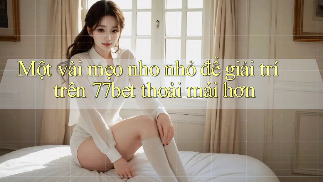 Một vài mẹo nho nhỏ để giải trí trên 77bet thoải mái hơn Một vài mẹo nho nhỏ để giải trí trên 77bet thoải mái hơn