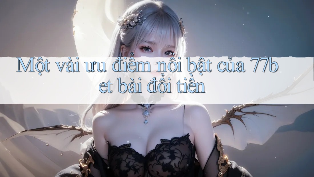 Một vài ưu điểm nổi bật của 77bet bài đổi tiền Một vài ưu điểm nổi bật của 77bet bài đổi tiền