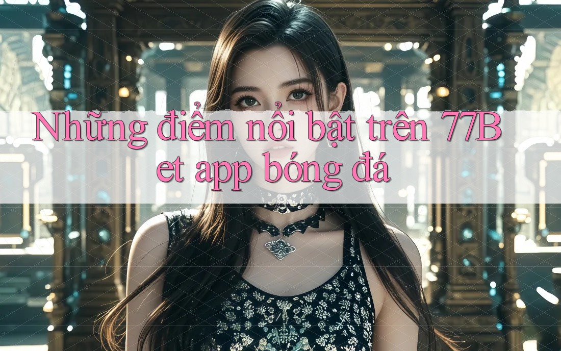 Những điểm nổi bật trên 77Bet app bóng đá Những điểm nổi bật trên 77Bet app bóng đá